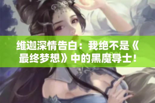 維迦深情告白：我絕不是《最終夢想》中的黑魔導(dǎo)士！
