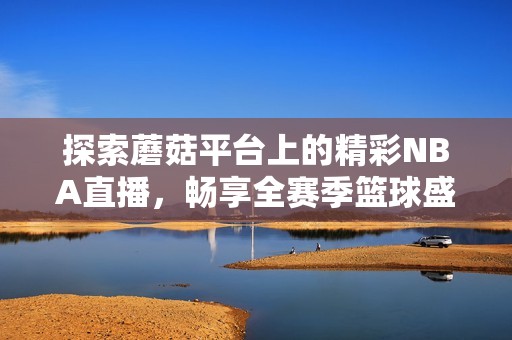 探索蘑菇平臺上的精彩NBA直播，暢享全賽季籃球盛宴