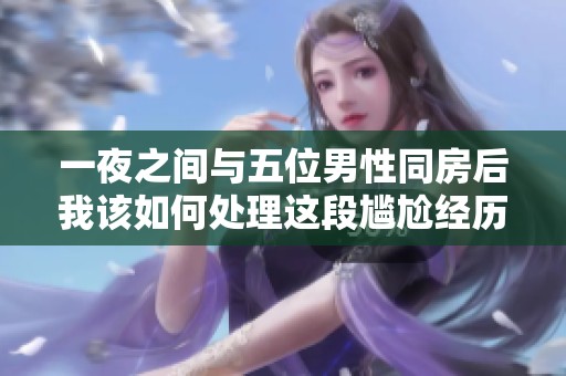 一夜之間與五位男性同房后我該如何處理這段尷尬經(jīng)歷