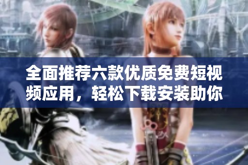 全面推薦六款優(yōu)質(zhì)免費(fèi)短視頻應(yīng)用，輕松下載安裝助你暢享視頻樂趣