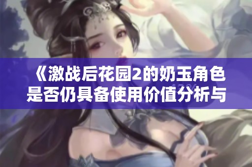 《激戰(zhàn)后花園2的奶玉角色是否仍具備使用價值分析與探討》
