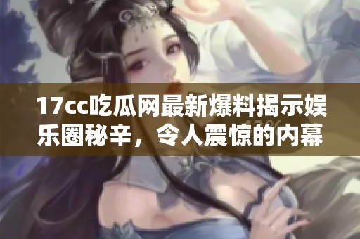 17cc吃瓜網(wǎng)最新爆料揭示娛樂圈秘辛，令人震驚的內(nèi)幕和驚人事件曝光