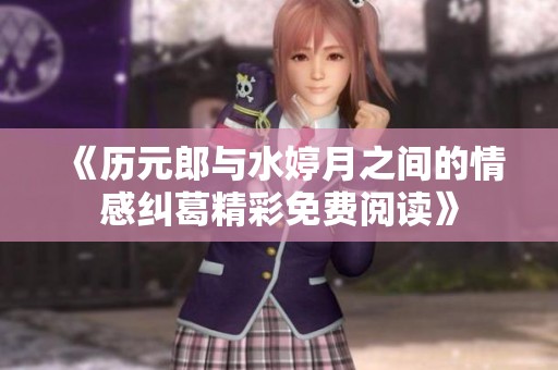 《歷元郎與水婷月之間的情感糾葛精彩免費(fèi)閱讀》