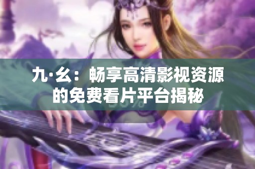 九·幺：暢享高清影視資源的免費(fèi)看片平臺(tái)揭秘