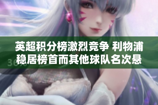 英超積分榜激烈競(jìng)爭(zhēng) 利物浦穩(wěn)居榜首而其他球隊(duì)名次懸念叢生