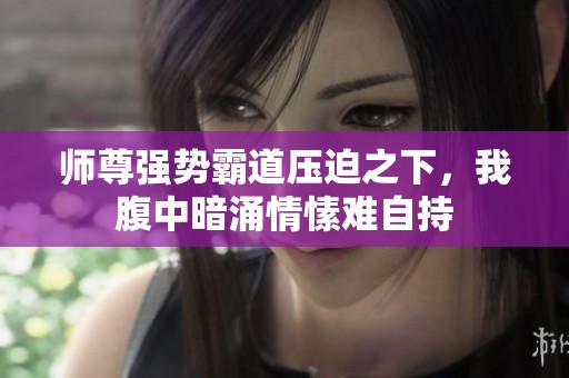 師尊強勢霸道壓迫之下，我腹中暗涌情愫難自持