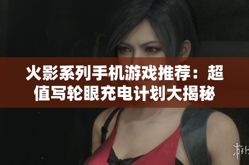 火影系列手機游戲推薦：超值寫輪眼充電計劃大揭秘