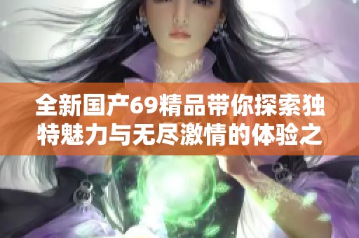 全新國產(chǎn)69精品帶你探索獨特魅力與無盡激情的體驗之旅