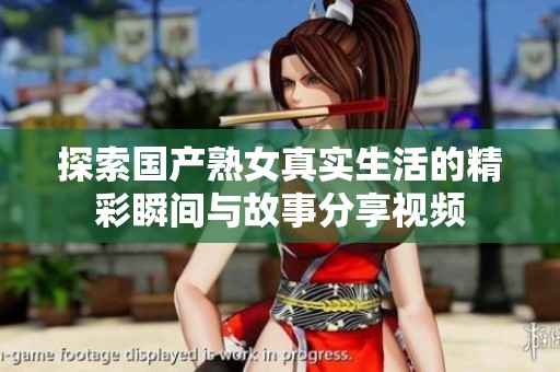 探索國產(chǎn)熟女真實生活的精彩瞬間與故事分享視頻