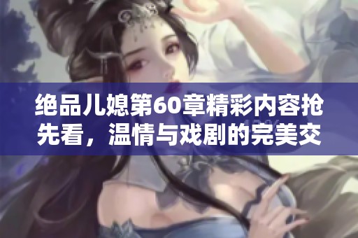 絕品兒媳第60章精彩內(nèi)容搶先看，溫情與戲劇的完美交織