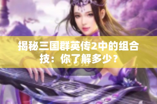 揭秘三國群英傳2中的組合技：你了解多少？