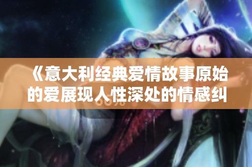 《意大利經(jīng)典愛情故事原始的愛展現(xiàn)人性深處的情感糾葛與選擇》