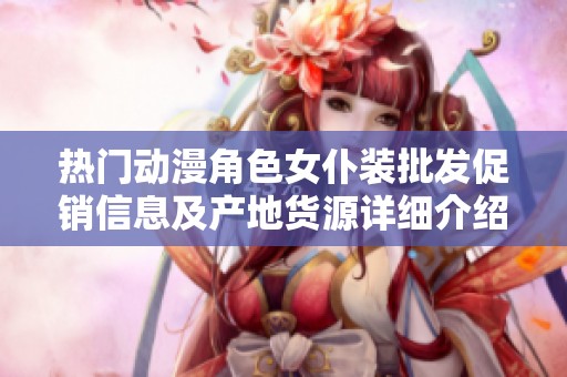 熱門動(dòng)漫角色女仆裝批發(fā)促銷信息及產(chǎn)地貨源詳細(xì)介紹