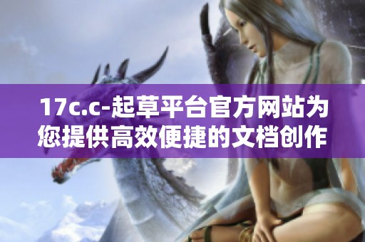 17c.c-起草平臺官方網(wǎng)站為您提供高效便捷的文檔創(chuàng)作服務(wù)和支持