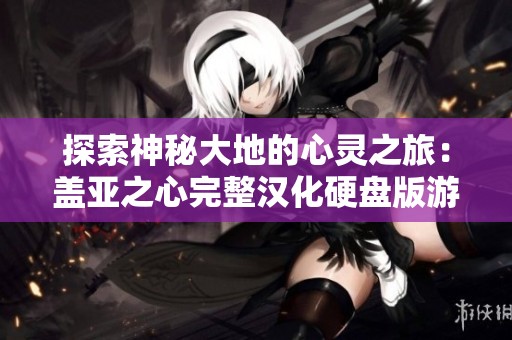 探索神秘大地的心靈之旅：蓋亞之心完整漢化硬盤(pán)版游戲新體驗(yàn)