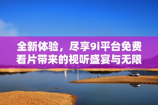 全新體驗(yàn)，盡享9i平臺(tái)免費(fèi)看片帶來(lái)的視聽(tīng)盛宴與無(wú)限樂(lè)趣