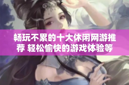 暢玩不累的十大休閑網(wǎng)游推薦 輕松愉快的游戲體驗(yàn)等你來體驗(yàn)