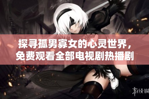 探尋孤男寡女的心靈世界，免費(fèi)觀看全部電視劇熱播劇情解析與感悟