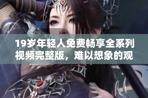 19歲年輕人免費(fèi)暢享全系列視頻完整版，難以想象的觀看體驗(yàn)！