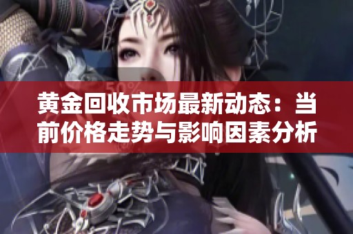 黃金回收市場(chǎng)最新動(dòng)態(tài):當(dāng)前價(jià)格走勢(shì)與影響因素分析 黃金回收市場(chǎng)最新動(dòng)態(tài):當(dāng)前價(jià)格走勢(shì)與影響因素分析