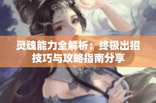 靈魂能力全解析：終極出招技巧與攻略指南分享