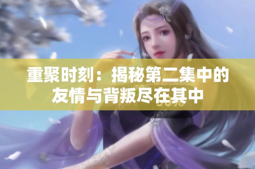 重聚時(shí)刻：揭秘第二集中的友情與背叛盡在其中