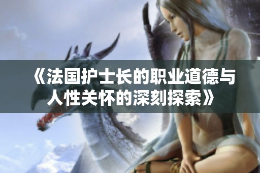 《法國護士長的職業(yè)道德與人性關懷的深刻探索》