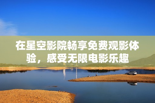 在星空影院暢享免費(fèi)觀影體驗(yàn)，感受無限電影樂趣