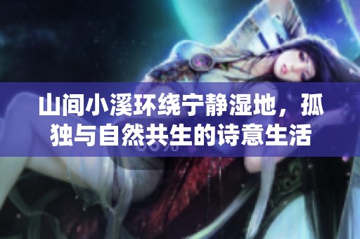 山間小溪環(huán)繞寧靜濕地，孤獨(dú)與自然共生的詩意生活