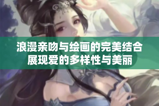浪漫親吻與繪畫的完美結(jié)合展現(xiàn)愛的多樣性與美麗