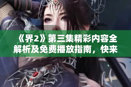 《界2》第三集精彩內(nèi)容全解析及免費播放指南，快來觀看吧！