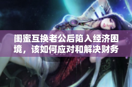 閨蜜互換老公后陷入經(jīng)濟困境，該如何應(yīng)對和解決財務(wù)問題呢