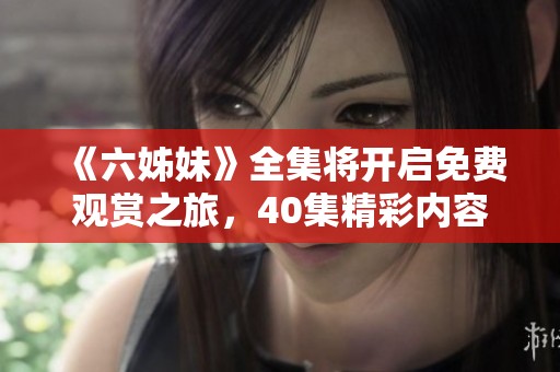 《六姊妹》全集將開啟免費觀賞之旅，40集精彩內(nèi)容不容錯過