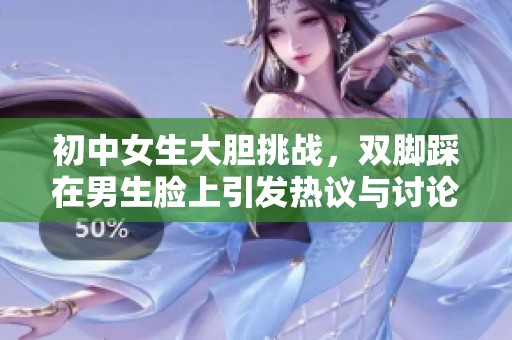 初中女生大膽挑戰(zhàn),雙腳踩在男生臉上引發(fā)熱議與討論 初中女生大膽挑戰(zhàn),雙腳踩在男生臉上引發(fā)熱議與討論