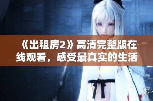 《出租房2》高清完整版在線觀看，感受最真實(shí)的生活百態(tài)與情感交織