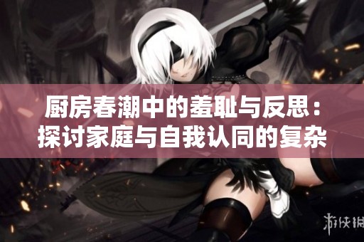 廚房春潮中的羞恥與反思：探討家庭與自我認(rèn)同的復(fù)雜交織