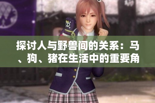 探討人與野獸間的關(guān)系：馬、狗、豬在生活中的重要角色與意義