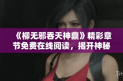 《柳無邪吞天神鼎》精彩章節(jié)免費在線閱讀，揭開神秘冒險新篇章