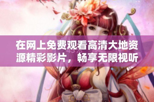 在網(wǎng)上免費(fèi)觀看高清大地資源精彩影片，暢享無限視聽盛宴