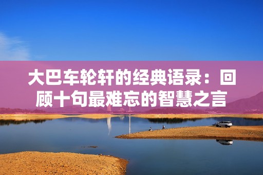 大巴車(chē)輪軒的經(jīng)典語(yǔ)錄：回顧十句最難忘的智慧之言