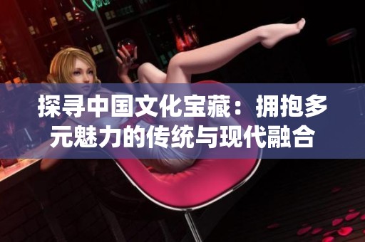 探尋中國文化寶藏：擁抱多元魅力的傳統(tǒng)與現(xiàn)代融合