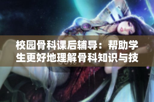 校園骨科課后輔導(dǎo)：幫助學(xué)生更好地理解骨科知識與技能