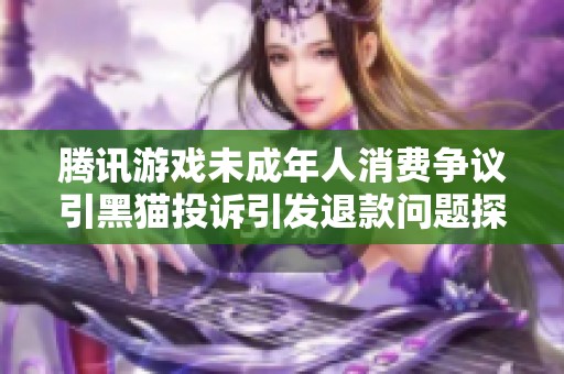 騰訊游戲未成年人消費爭議引黑貓投訴引發(fā)退款問題探討