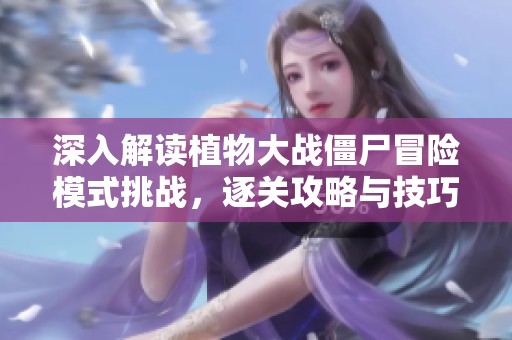 深入解讀植物大戰(zhàn)僵尸冒險模式挑戰(zhàn)，逐關(guān)攻略與技巧分享