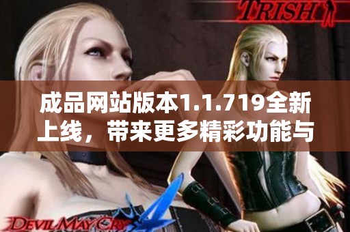 成品網(wǎng)站版本1.1.719全新上線，帶來(lái)更多精彩功能與優(yōu)化體驗(yàn)