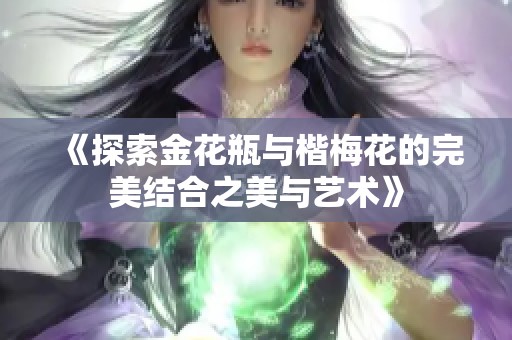 《探索金花瓶與楷梅花的完美結合之美與藝術》