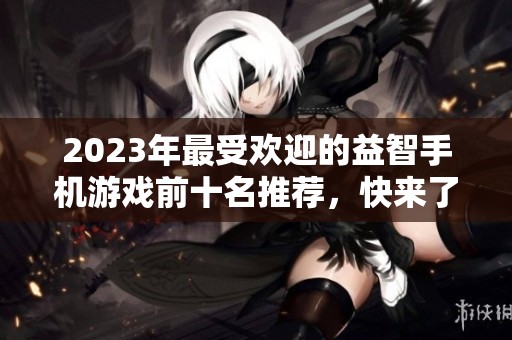 2023年最受歡迎的益智手機游戲前十名推薦，快來了解有哪些好玩的游戲吧