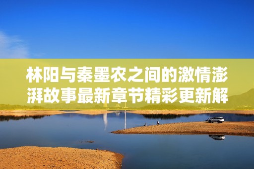 林陽與秦墨農(nóng)之間的激情澎湃故事最新章節(jié)精彩更新解析