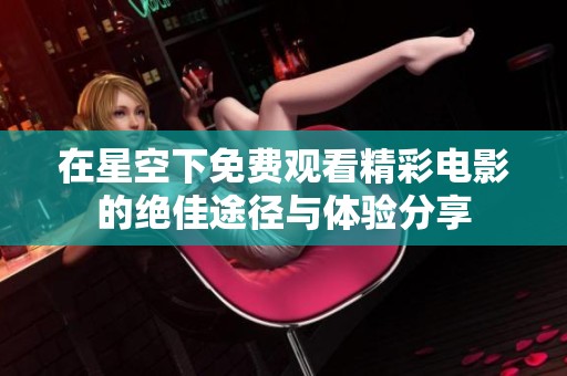 在星空下免費(fèi)觀看精彩電影的絕佳途徑與體驗(yàn)分享