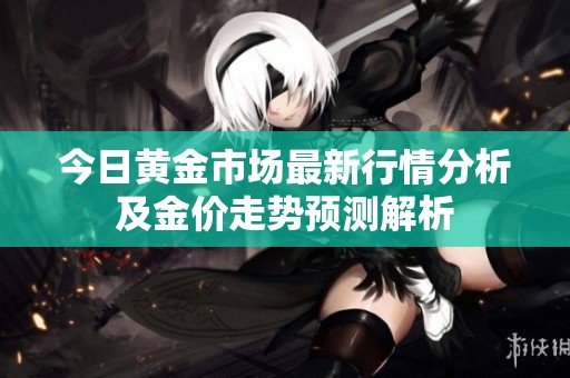 今日黃金市場最新行情分析及金價走勢預(yù)測解析